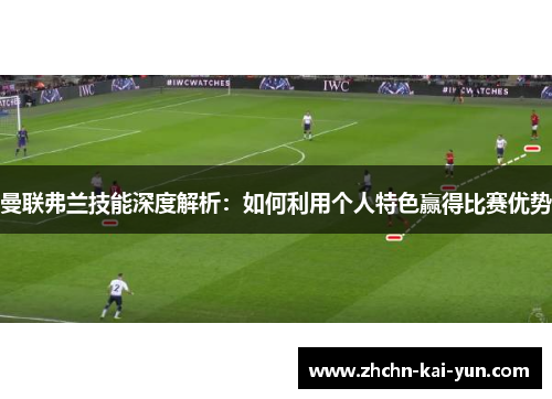 曼联弗兰技能深度解析：如何利用个人特色赢得比赛优势