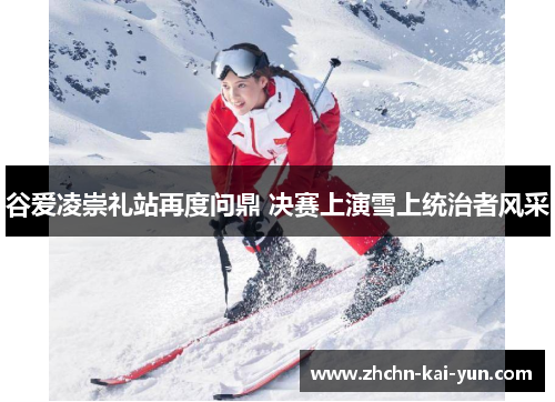 谷爱凌崇礼站再度问鼎 决赛上演雪上统治者风采