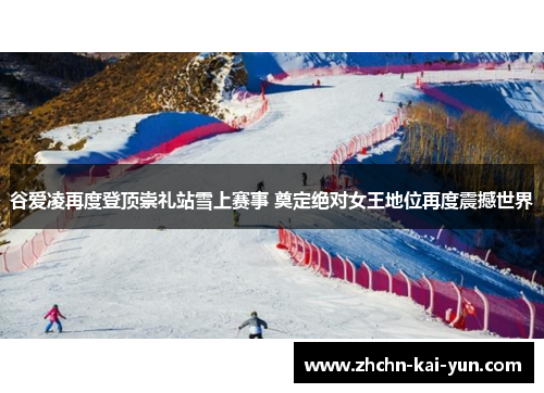 谷爱凌再度登顶崇礼站雪上赛事 奠定绝对女王地位再度震撼世界