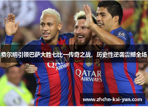 费尔明引领巴萨大胜七比一传奇之战，历史性逆袭震撼全场