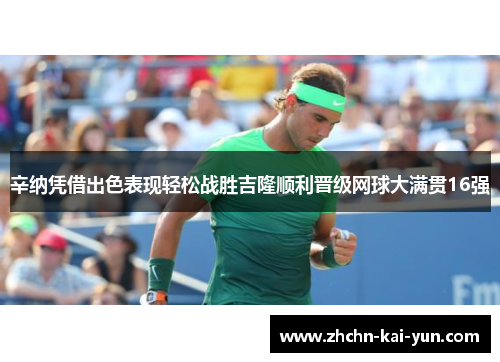 辛纳凭借出色表现轻松战胜吉隆顺利晋级网球大满贯16强 辛纳凭借出色表现轻松战胜吉隆顺利晋级网球大满贯16强