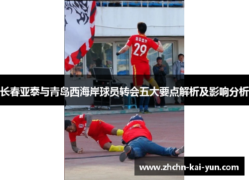 长春亚泰与青岛西海岸球员转会五大要点解析及影响分析 长春亚泰与青岛西海岸球员转会五大要点解析及影响分析