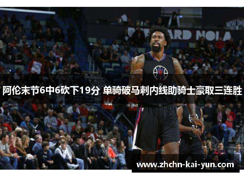 阿伦末节6中6砍下19分 单骑破马刺内线助骑士豪取三连胜 阿伦末节6中6砍下19分 单骑破马刺内线助骑士豪取三连胜