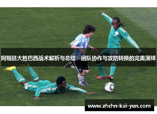 阿根廷大胜巴西战术解析与总结：团队协作与攻防转换的完美演绎