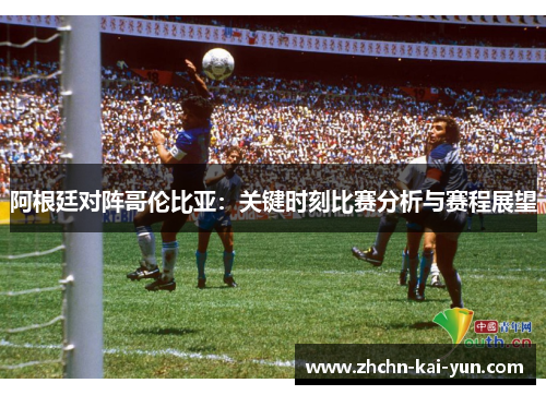 阿根廷对阵哥伦比亚:关键时刻比赛分析与赛程展望 阿根廷对阵哥伦比亚:关键时刻比赛分析与赛程展望