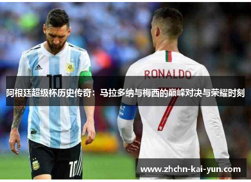 阿根廷超级杯历史传奇:马拉多纳与梅西的巅峰对决与荣耀时刻 阿根廷超级杯历史传奇:马拉多纳与梅西的巅峰对决与荣耀时刻