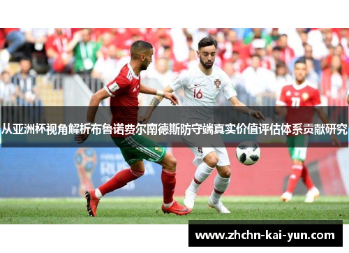 从亚洲杯视角解析布鲁诺费尔南德斯防守端真实价值评估体系贡献研究 从亚洲杯视角解析布鲁诺费尔南德斯防守端真实价值评估体系贡献研究