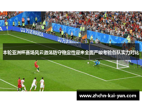 本轮亚洲杯赛场风云激荡防守稳定性迎来全面严峻考验各队实力对比 本轮亚洲杯赛场风云激荡防守稳定性迎来全面严峻考验各队实力对比