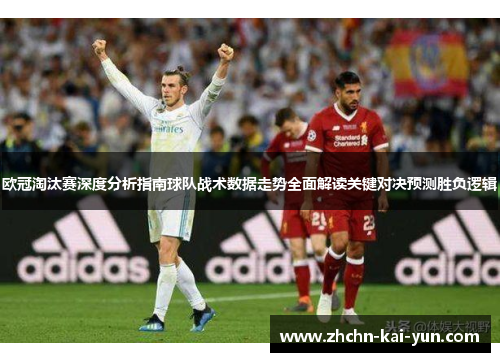 欧冠淘汰赛深度分析指南球队战术数据走势全面解读关键对决预测胜负逻辑 欧冠淘汰赛深度分析指南球队战术数据走势全面解读关键对决预测胜负逻辑