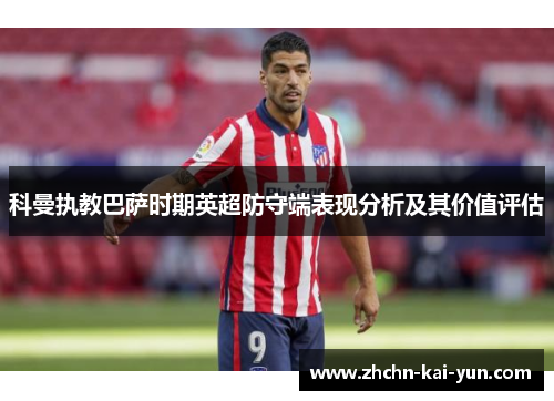 科曼执教巴萨时期英超防守端表现分析及其价值评估 科曼执教巴萨时期英超防守端表现分析及其价值评估