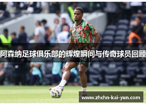 阿森纳足球俱乐部的辉煌瞬间与传奇球员回顾 阿森纳足球俱乐部的辉煌瞬间与传奇球员回顾