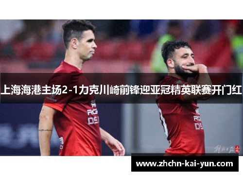 上海海港主场2-1力克川崎前锋迎亚冠精英联赛开门红 上海海港主场2-1力克川崎前锋迎亚冠精英联赛开门红
