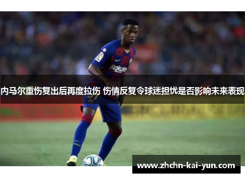 内马尔重伤复出后再度拉伤 伤情反复令球迷担忧是否影响未来表现