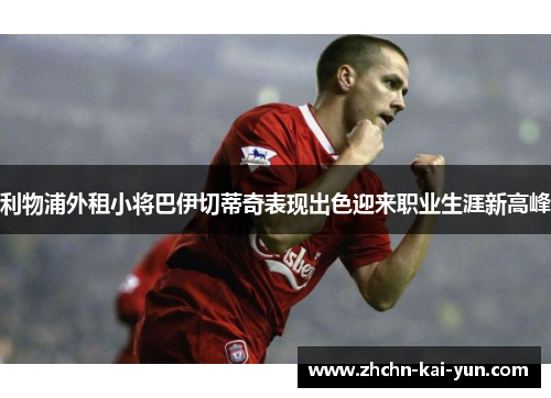 利物浦外租小将巴伊切蒂奇表现出色迎来职业生涯新高峰 利物浦外租小将巴伊切蒂奇表现出色迎来职业生涯新高峰