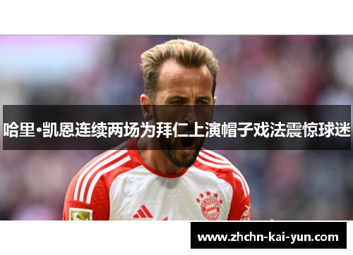 哈里·凯恩连续两场为拜仁上演帽子戏法震惊球迷 哈里·凯恩连续两场为拜仁上演帽子戏法震惊球迷