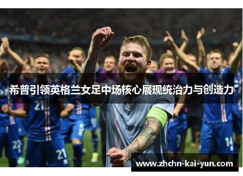 希普引领英格兰女足中场核心展现统治力与创造力