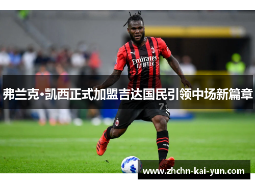 弗兰克·凯西正式加盟吉达国民引领中场新篇章 弗兰克·凯西正式加盟吉达国民引领中场新篇章