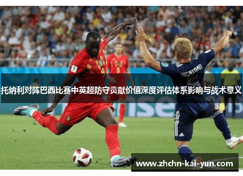 托纳利对阵巴西比赛中英超防守贡献价值深度评估体系影响与战术意义