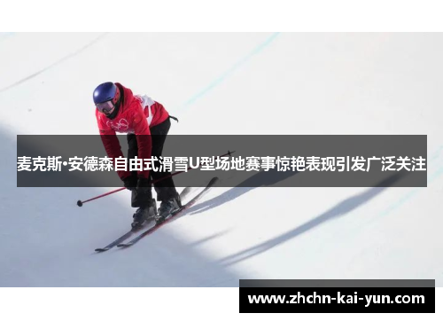 麦克斯·安德森自由式滑雪U型场地赛事惊艳表现引发广泛关注