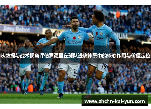 从数据与战术视角评估罗德里在球队进攻体系中的核心作用与价值定位
