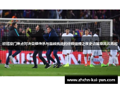 欧冠豪门焦点对决荣耀传承与巅峰挑战的终极碰撞之夜史诗篇章风云再起 欧冠豪门焦点对决荣耀传承与巅峰挑战的终极碰撞之夜史诗篇章风云再起