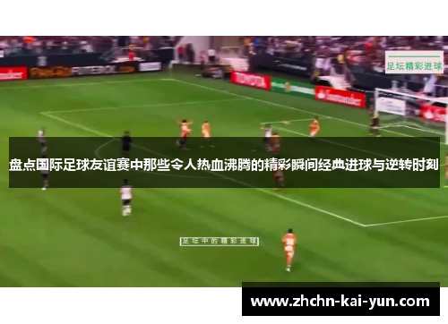盘点国际足球友谊赛中那些令人热血沸腾的精彩瞬间经典进球与逆转时刻 盘点国际足球友谊赛中那些令人热血沸腾的精彩瞬间经典进球与逆转时刻