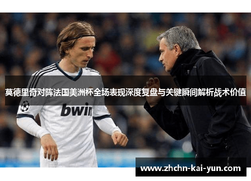 莫德里奇对阵法国美洲杯全场表现深度复盘与关键瞬间解析战术价值 莫德里奇对阵法国美洲杯全场表现深度复盘与关键瞬间解析战术价值